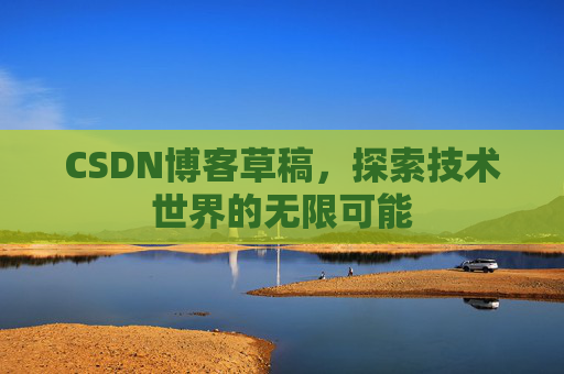 CSDN博客草稿,探索技术世界的无限可能 CSDN博客草稿,探索技术世界的无限可能