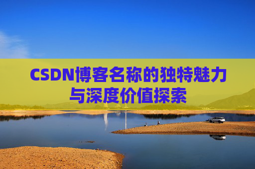 CSDN博客名称的独特魅力与深度价值探索 CSDN博客名称的独特魅力与深度价值探索
